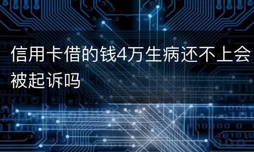 信用卡借的钱4万生病还不上会被起诉吗
