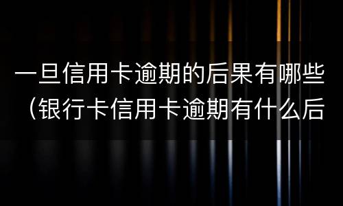 一旦信用卡逾期的后果有哪些（银行卡信用卡逾期有什么后果）