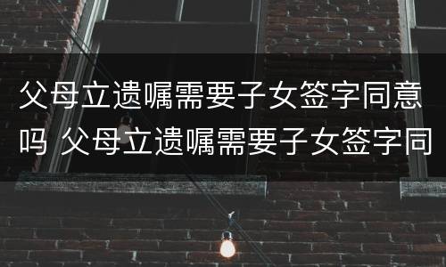 父母立遗嘱需要子女签字同意吗 父母立遗嘱需要子女签字同意吗