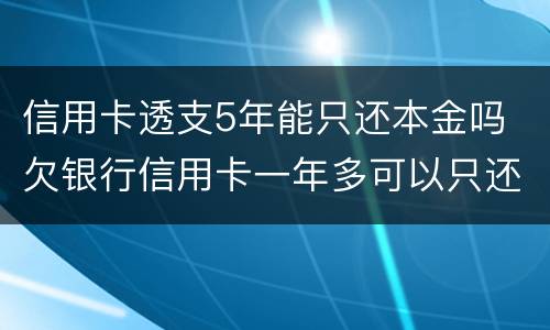 信用卡透支5年能只还本金吗 欠银行信用卡一年多可以只还本金吗