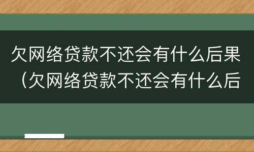 欠网络贷款不还会有什么后果（欠网络贷款不还会有什么后果吗）