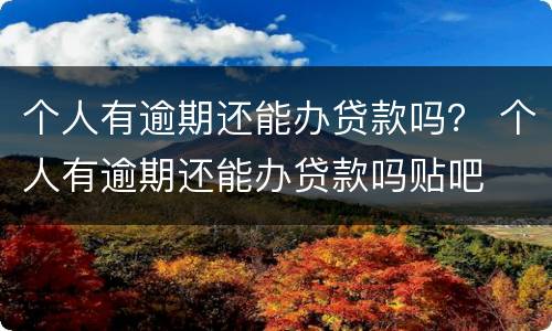 个人有逾期还能办贷款吗？ 个人有逾期还能办贷款吗贴吧