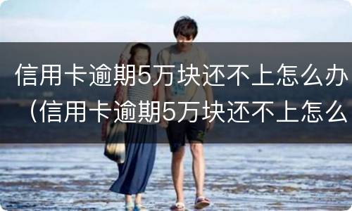 信用卡逾期5万块还不上怎么办（信用卡逾期5万块还不上怎么办呢）