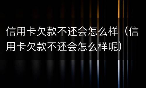 信用卡欠款不还会怎么样（信用卡欠款不还会怎么样呢）