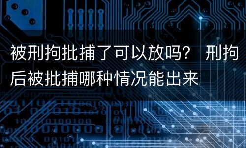被刑拘批捕了可以放吗？ 刑拘后被批捕哪种情况能出来