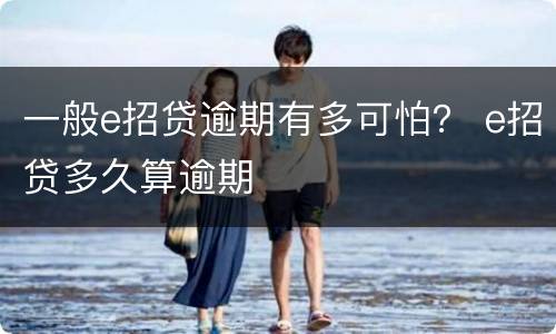 一般e招贷逾期有多可怕？ e招贷多久算逾期