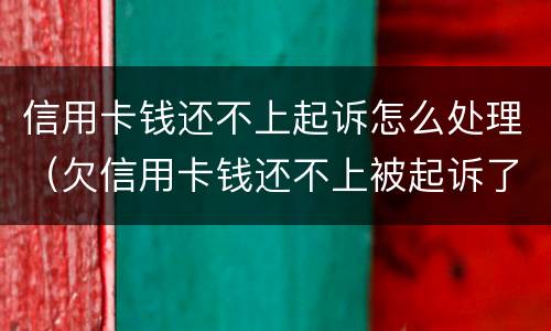 信用卡钱还不上起诉怎么处理（欠信用卡钱还不上被起诉了怎么办）