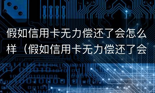 假如信用卡无力偿还了会怎么样（假如信用卡无力偿还了会怎么样呢）