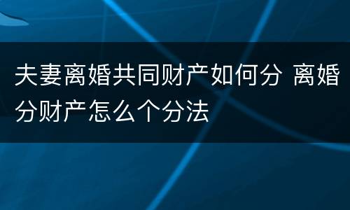 夫妻离婚共同财产如何分 离婚分财产怎么个分法