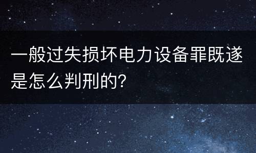 一般过失损坏电力设备罪既遂是怎么判刑的？