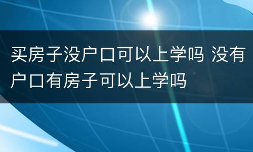 买房子没户口可以上学吗 没有户口有房子可以上学吗