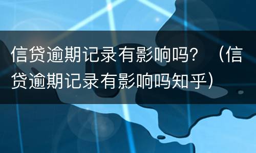 信贷逾期记录有影响吗？（信贷逾期记录有影响吗知乎）