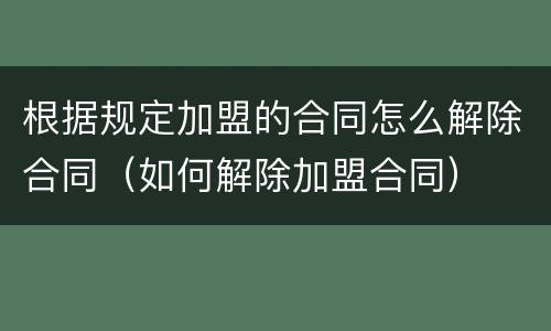 根据规定加盟的合同怎么解除合同（如何解除加盟合同）