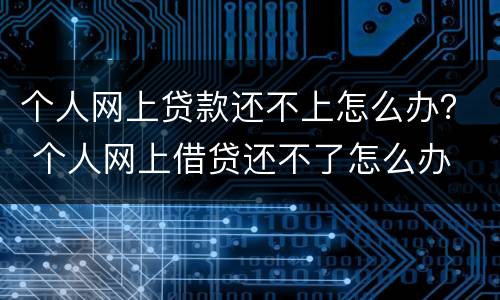 个人网上贷款还不上怎么办？ 个人网上借贷还不了怎么办