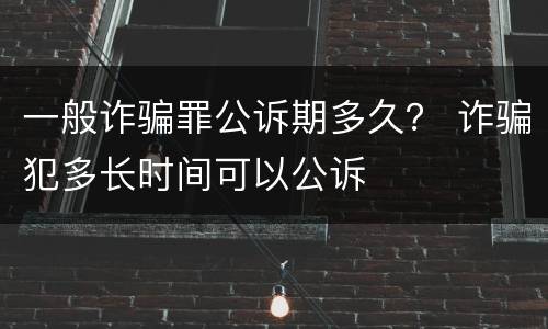 一般诈骗罪公诉期多久？ 诈骗犯多长时间可以公诉