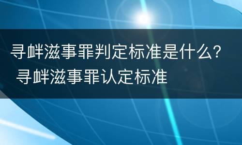 寻衅滋事罪判定标准是什么？ 寻衅滋事罪认定标准