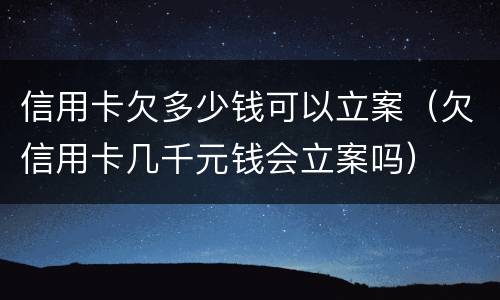 信用卡欠多少钱可以立案（欠信用卡几千元钱会立案吗）