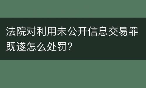 法院对利用未公开信息交易罪既遂怎么处罚?