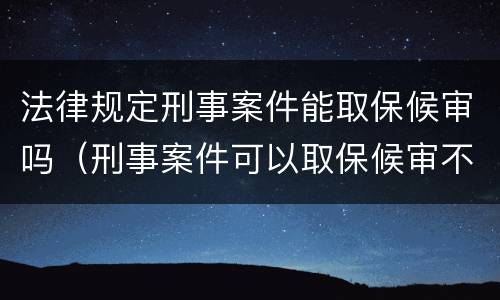 法律规定刑事案件能取保候审吗（刑事案件可以取保候审不）