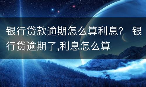 银行贷款逾期怎么算利息？ 银行贷逾期了,利息怎么算