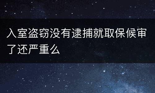入室盗窃没有逮捕就取保候审了还严重么