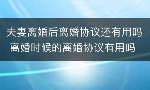 夫妻离婚后离婚协议还有用吗 离婚时候的离婚协议有用吗