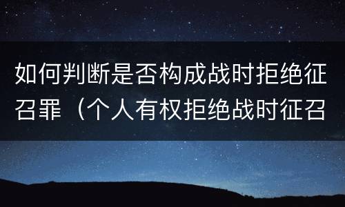 如何判断是否构成战时拒绝征召罪（个人有权拒绝战时征召）