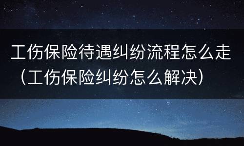 工伤保险待遇纠纷流程怎么走（工伤保险纠纷怎么解决）