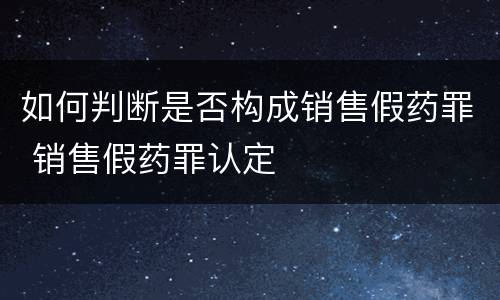 如何判断是否构成销售假药罪 销售假药罪认定