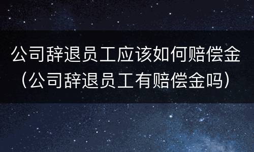 公司辞退员工应该如何赔偿金（公司辞退员工有赔偿金吗）