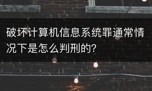 破坏计算机信息系统罪通常情况下是怎么判刑的？