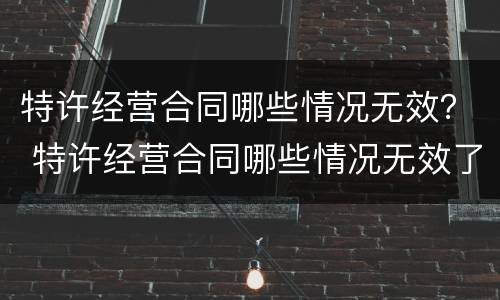 特许经营合同哪些情况无效？ 特许经营合同哪些情况无效了