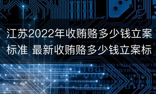 江苏2022年收贿赂多少钱立案标准 最新收贿赂多少钱立案标准