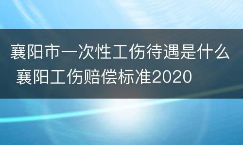 襄阳市一次性工伤待遇是什么 襄阳工伤赔偿标准2020