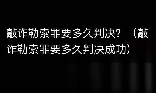 敲诈勒索罪要多久判决？（敲诈勒索罪要多久判决成功）