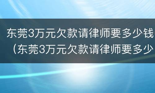 东莞3万元欠款请律师要多少钱（东莞3万元欠款请律师要多少钱呢）