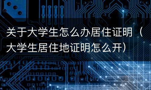 关于大学生怎么办居住证明（大学生居住地证明怎么开）