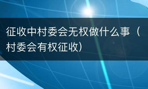 征收中村委会无权做什么事（村委会有权征收）