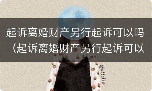 起诉离婚财产另行起诉可以吗（起诉离婚财产另行起诉可以吗）