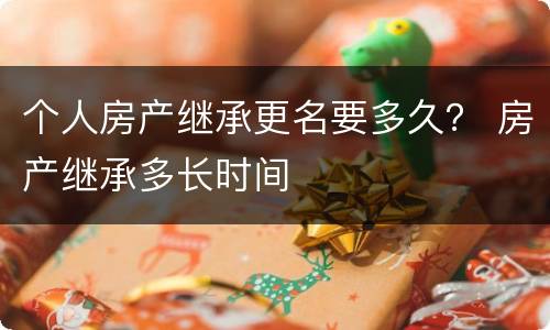 个人房产继承更名要多久？ 房产继承多长时间