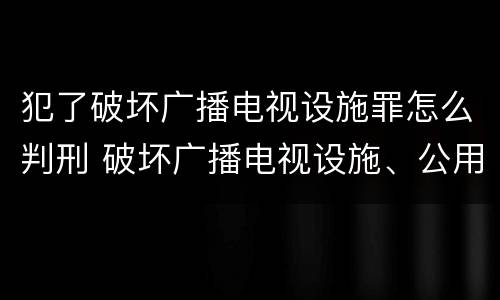 犯了破坏广播电视设施罪怎么判刑 破坏广播电视设施、公用电信设施罪