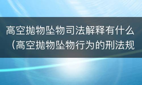 高空抛物坠物司法解释有什么（高空抛物坠物行为的刑法规制）