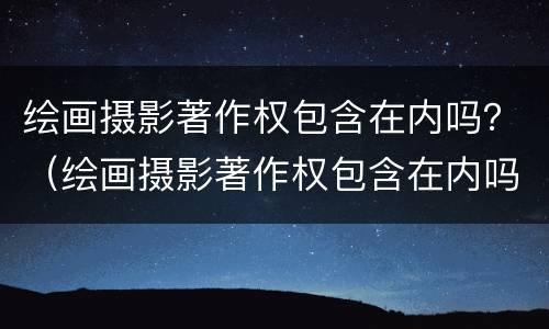 绘画摄影著作权包含在内吗？（绘画摄影著作权包含在内吗）