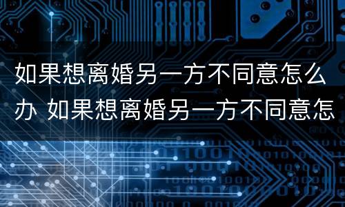 如果想离婚另一方不同意怎么办 如果想离婚另一方不同意怎么办