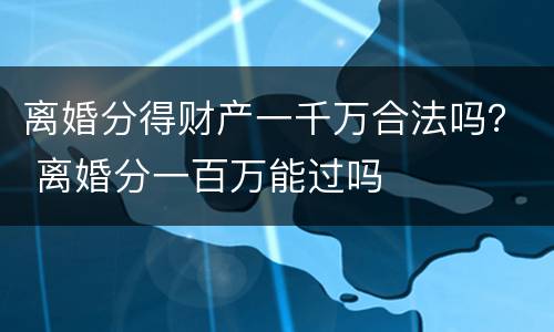 离婚分得财产一千万合法吗？ 离婚分一百万能过吗