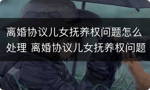 离婚协议儿女抚养权问题怎么处理 离婚协议儿女抚养权问题怎么处理最好
