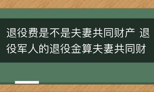 退役费是不是夫妻共同财产 退役军人的退役金算夫妻共同财产吗