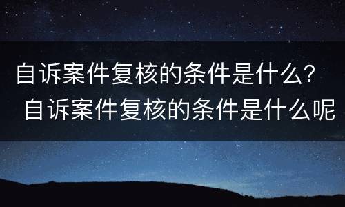 自诉案件复核的条件是什么？ 自诉案件复核的条件是什么呢