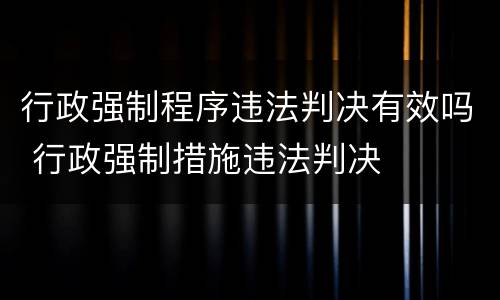 行政强制程序违法判决有效吗 行政强制措施违法判决
