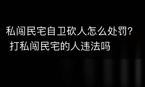 私闯民宅自卫砍人怎么处罚？ 打私闯民宅的人违法吗